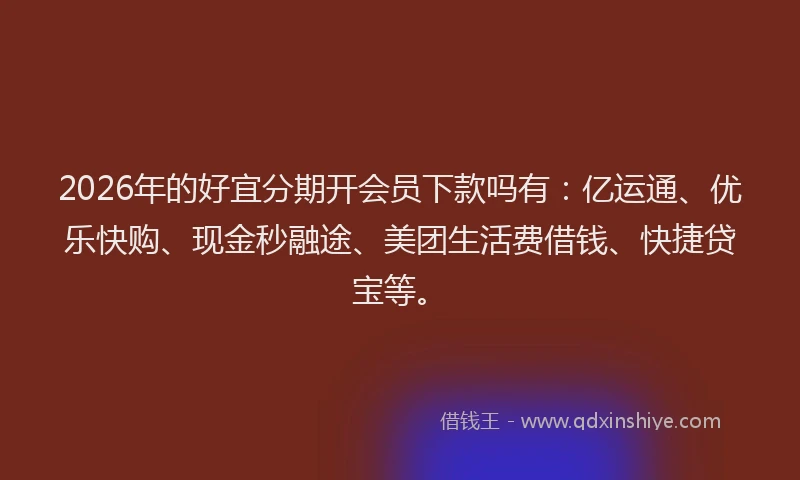 2026年的好宜分期开会员下款吗有：亿运通、优乐快购、现金秒融途、美团生活费借钱、快捷贷宝等。