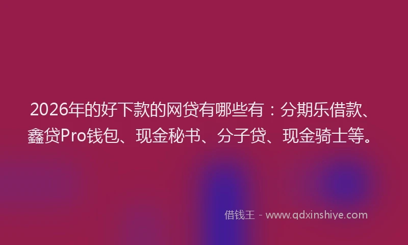 2026年的好下款的网贷有哪些有：分期乐借款、鑫贷Pro钱包、现金秘书、分子贷、现金骑士等。