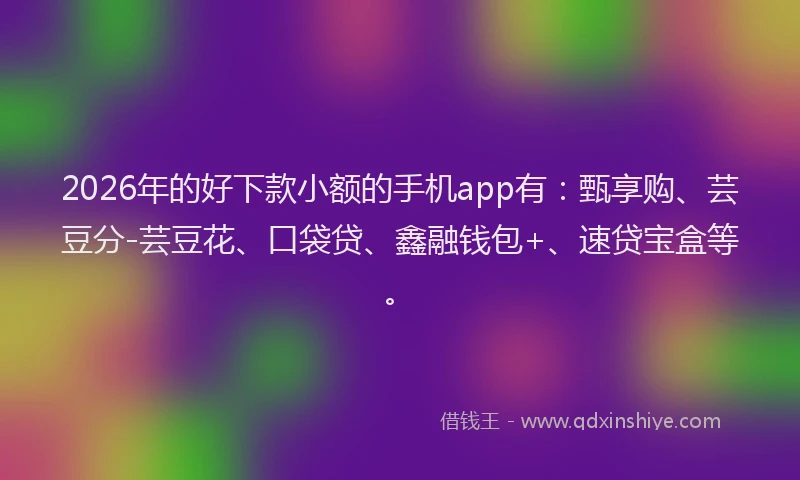 2026年的好下款小额的手机app有：甄享购、芸豆分-芸豆花、口袋贷、鑫融钱包+、速贷宝盒等。