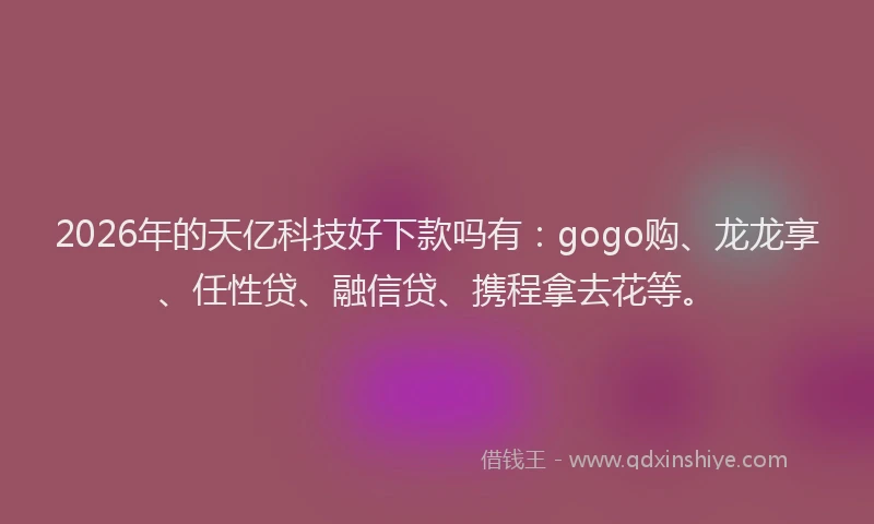 2026年的天亿科技好下款吗有：gogo购、龙龙享、任性贷、融信贷、携程拿去花等。