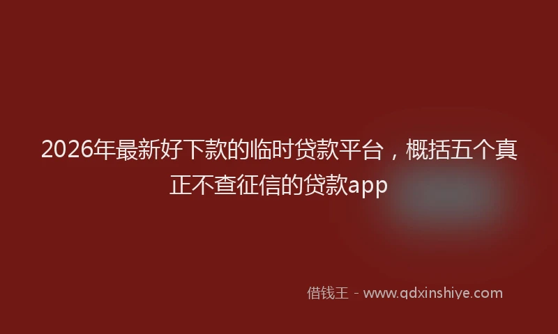2026年最新好下款的临时贷款平台，概括五个真正不查征信的贷款app