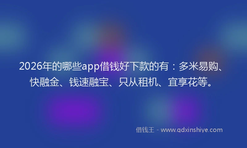 2026年的哪些app借钱好下款的有：多米易购、快融金、钱速融宝、只从租机、宜享花等。
