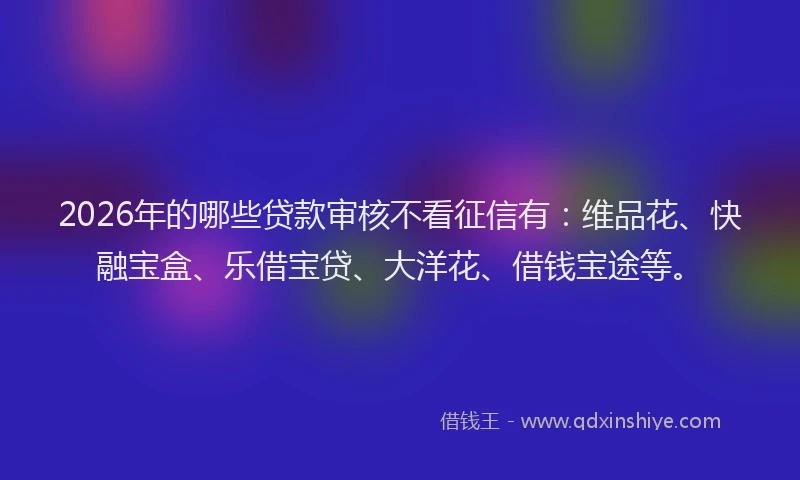 2026年的哪些贷款审核不看征信有：维品花、快融宝盒、乐借宝贷、大洋花、借钱宝途等。
