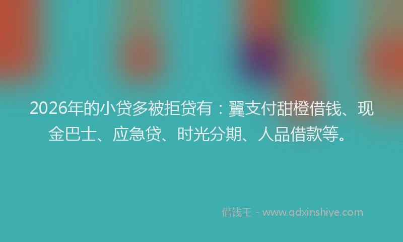 2026年的小贷多被拒贷有：翼支付甜橙借钱、现金巴士、应急贷、时光分期、人品借款等。