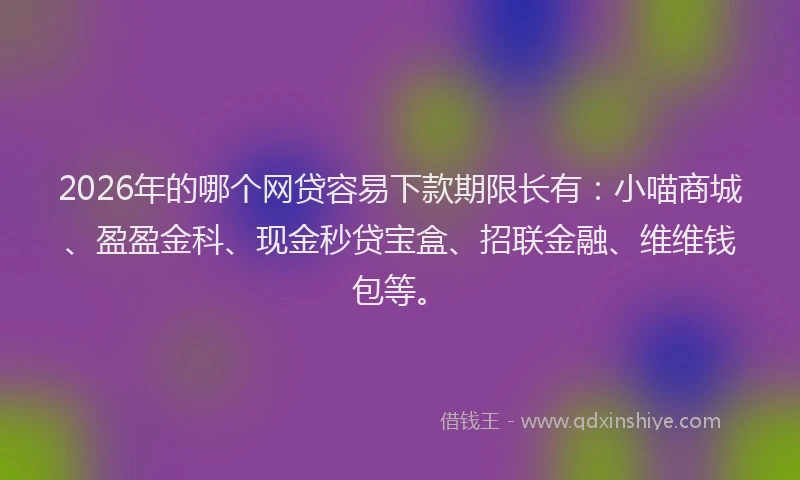 2026年的哪个网贷容易下款期限长有：小喵商城、盈盈金科、现金秒贷宝盒、招联金融、维维钱包等。