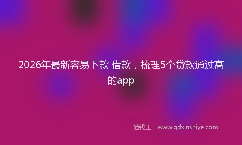 2026年最新容易下款 借款，梳理5个贷款通过高的app