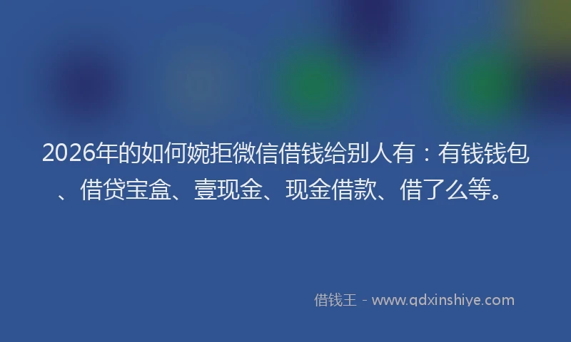 2026年的如何婉拒微信借钱给别人有：有钱钱包、借贷宝盒、壹现金、现金借款、借了么等。