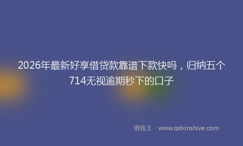 2026年最新好享借贷款靠谱下款快吗，归纳五个714无视逾期秒下的口子