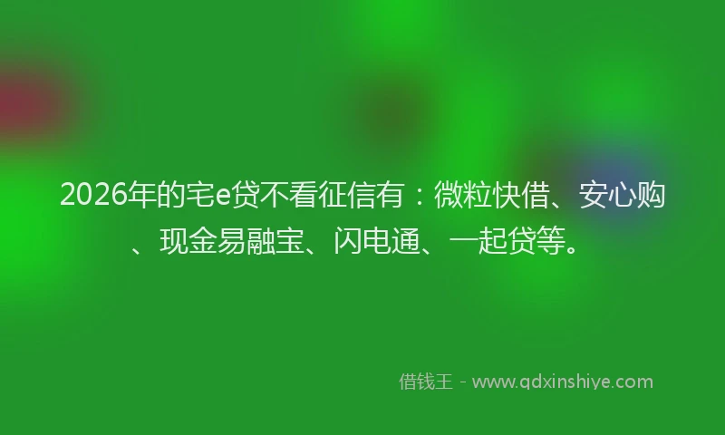 2026年的宅e贷不看征信有：微粒快借、安心购、现金易融宝、闪电通、一起贷等。