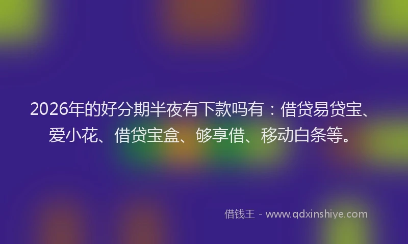 2026年的好分期半夜有下款吗有：借贷易贷宝、爱小花、借贷宝盒、够享借、移动白条等。