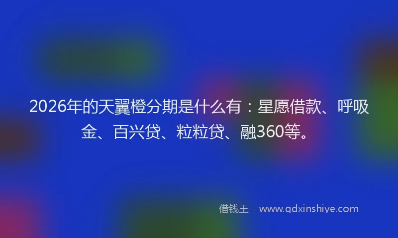 2026年的天翼橙分期是什么有：星愿借款、呼吸金、百兴贷、粒粒贷、融360等。