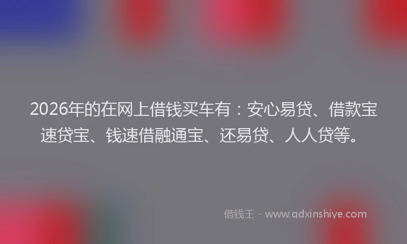 2026年的在网上借钱买车有:安心易贷、借款宝速贷宝、钱速借融通宝、还易贷、人人贷等。