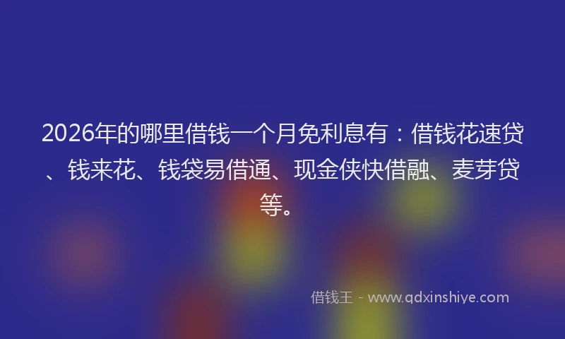 2026年的哪里借钱一个月免利息有：借钱花速贷、钱来花、钱袋易借通、现金侠快借融、麦芽贷等。