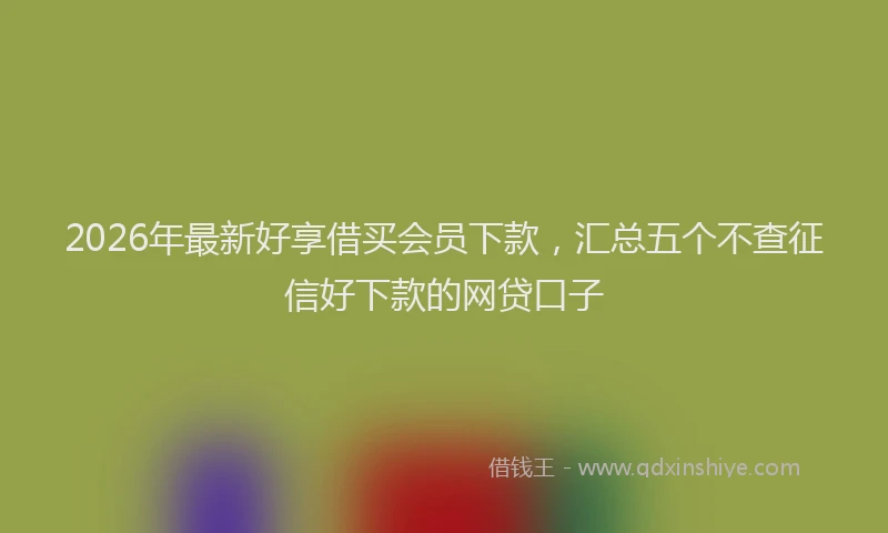 2026年最新好享借买会员下款，汇总五个不查征信好下款的网贷口子