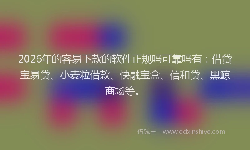 2026年的容易下款的软件正规吗可靠吗有：借贷宝易贷、小麦粒借款、快融宝盒、信和贷、黑鲸商场等。