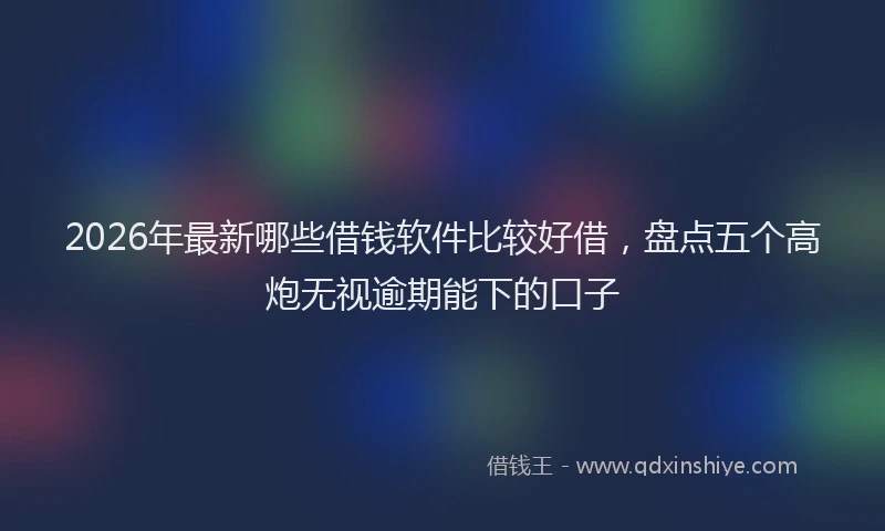 2026年最新哪些借钱软件比较好借，盘点五个高炮无视逾期能下的口子