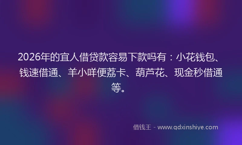 2026年的宜人借贷款容易下款吗有：小花钱包、钱速借通、羊小咩便荔卡、葫芦花、现金秒借通等。
