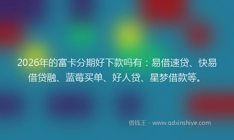 2026年的富卡分期好下款吗有：易借速贷、快易借贷融、蓝莓买单、好人贷、星梦借款等。