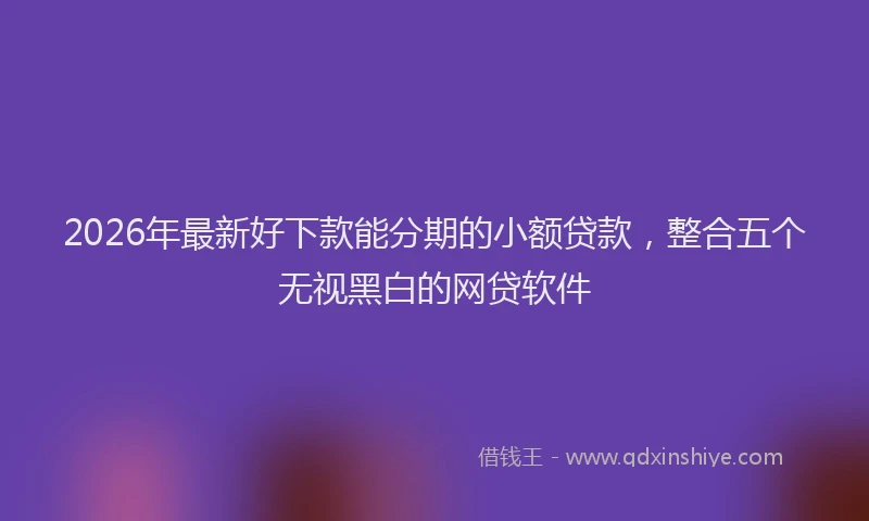 2026年最新好下款能分期的小额贷款，整合五个无视黑白的网贷软件