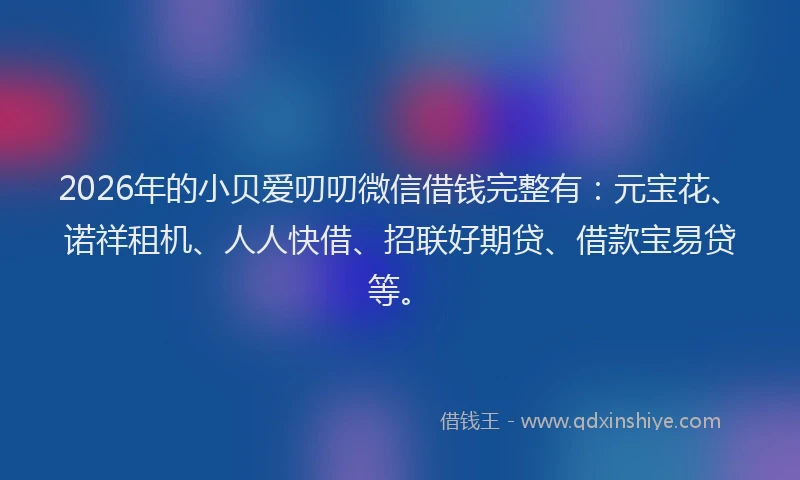 2026年的小贝爱叨叨微信借钱完整有：元宝花、诺祥租机、人人快借、招联好期贷、借款宝易贷等。