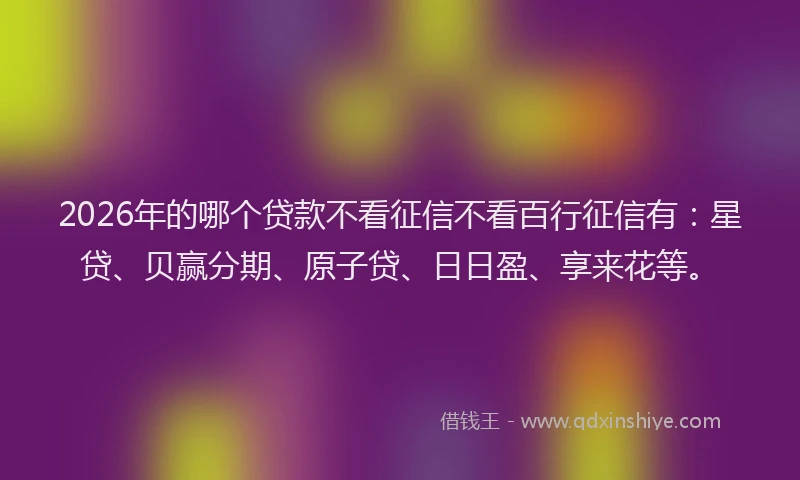 2026年的哪个贷款不看征信不看百行征信有:星贷、贝赢分期、原子贷、日日盈、享来花等。