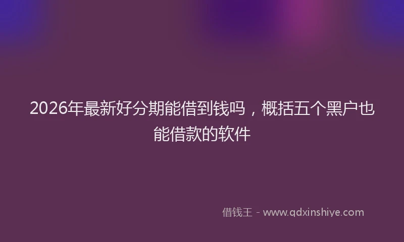 2026年最新好分期能借到钱吗，概括五个黑户也能借款的软件