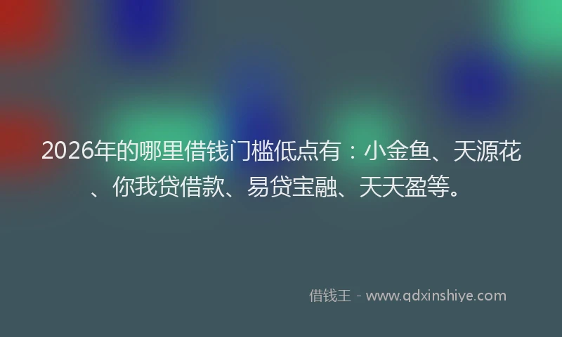 2026年的哪里借钱门槛低点有:小金鱼、天源花、你我贷借款、易贷宝融、天天盈等。