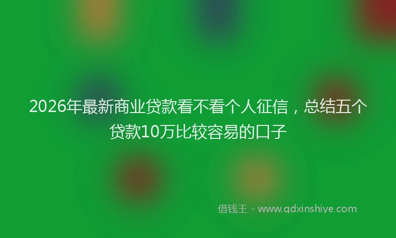2026年最新商业贷款看不看个人征信，总结五个贷款10万比较容易的口子