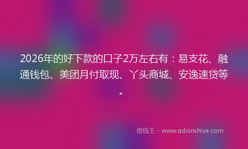 2026年的好下款的口子2万左右有：易支花、融通钱包、美团月付取现、丫头商城、安逸速贷等。