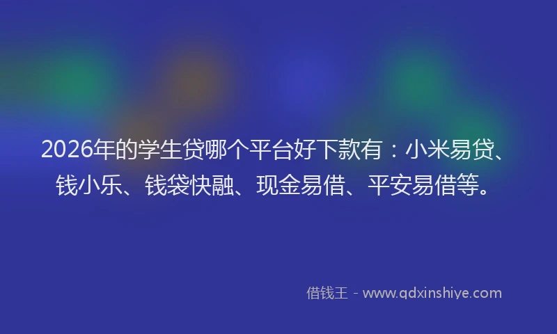 2026年的学生贷哪个平台好下款有：小米易贷、钱小乐、钱袋快融、现金易借、平安易借等。