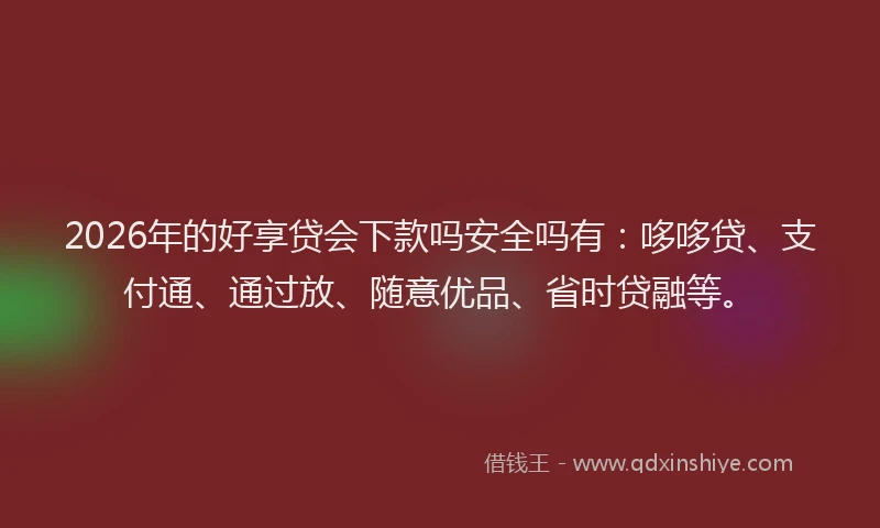 2026年的好享贷会下款吗安全吗有：哆哆贷、支付通、通过放、随意优品、省时贷融等。
