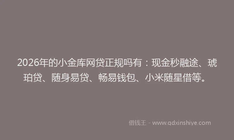 2026年的小金库网贷正规吗有：现金秒融途、琥珀贷、随身易贷、畅易钱包、小米随星借等。
