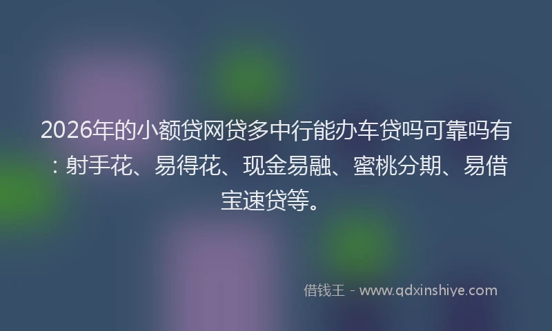 2026年的小额贷网贷多中行能办车贷吗可靠吗有：射手花、易得花、现金易融、蜜桃分期、易借宝速贷等。