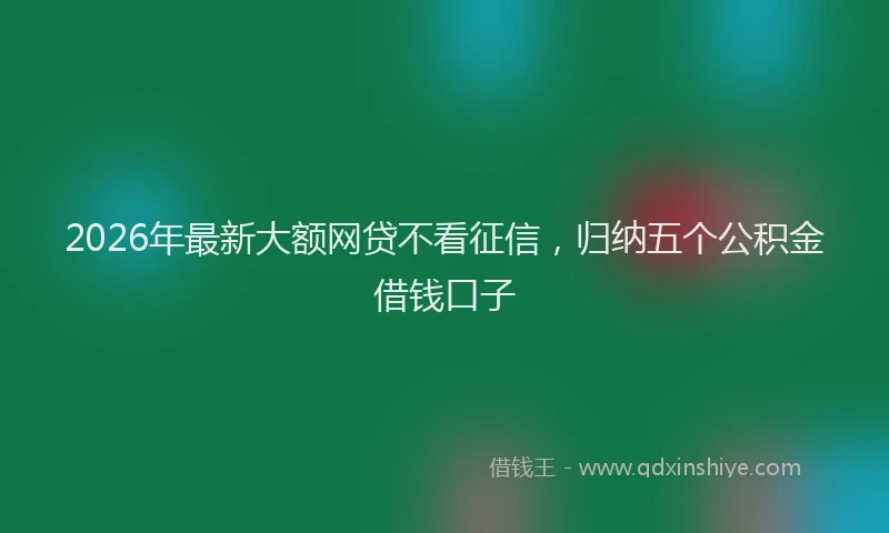 2026年最新大额网贷不看征信，归纳五个公积金借钱口子