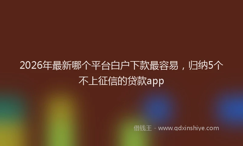 2026年最新哪个平台白户下款最容易，归纳5个不上征信的贷款app