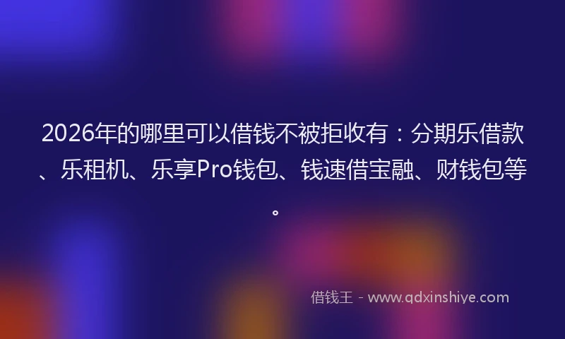 2026年的哪里可以借钱不被拒收有:分期乐借款、乐租机、乐享Pro钱包、钱速借宝融、财钱包等。