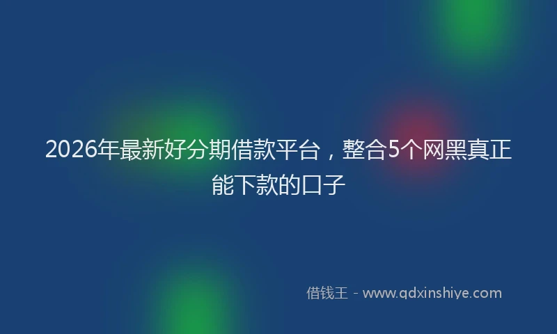 2026年最新好分期借款平台，整合5个网黑真正能下款的口子