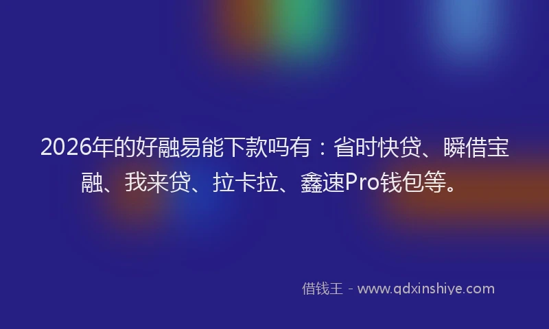 2026年的好融易能下款吗有：省时快贷、瞬借宝融、我来贷、拉卡拉、鑫速Pro钱包等。