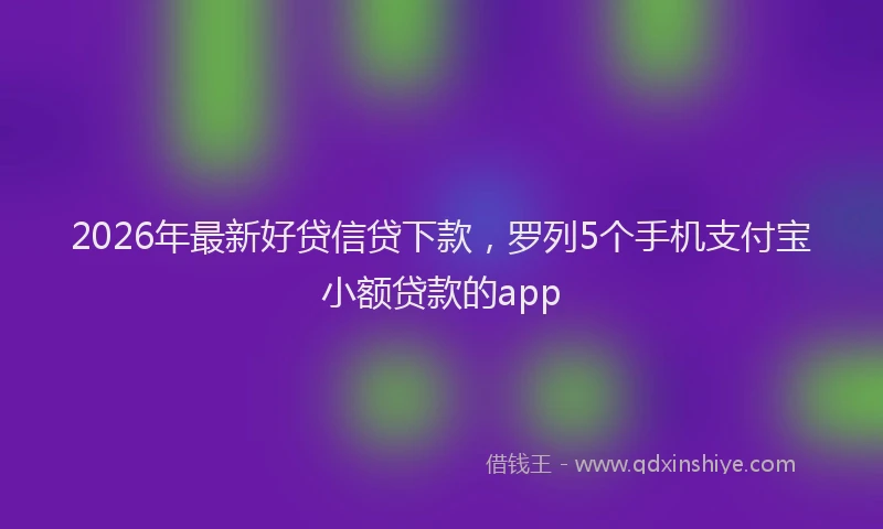 2026年最新好贷信贷下款，罗列5个手机支付宝小额贷款的app