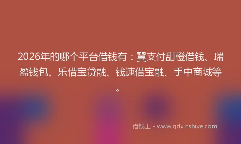 2026年的哪个平台借钱有:翼支付甜橙借钱、瑞盈钱包、乐借宝贷融、钱速借宝融、手中商城等。