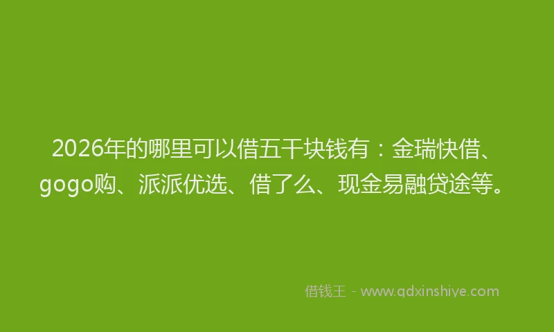 2026年的哪里可以借五干块钱有:金瑞快借、gogo购、派派优选、借了么、现金易融贷途等。
