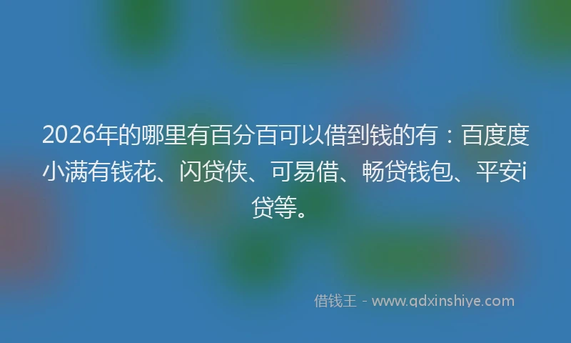 2026年的哪里有百分百可以借到钱的有：百度度小满有钱花、闪贷侠、可易借、畅贷钱包、平安i贷等。