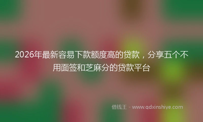 2026年最新容易下款额度高的贷款，分享五个不用面签和芝麻分的贷款平台