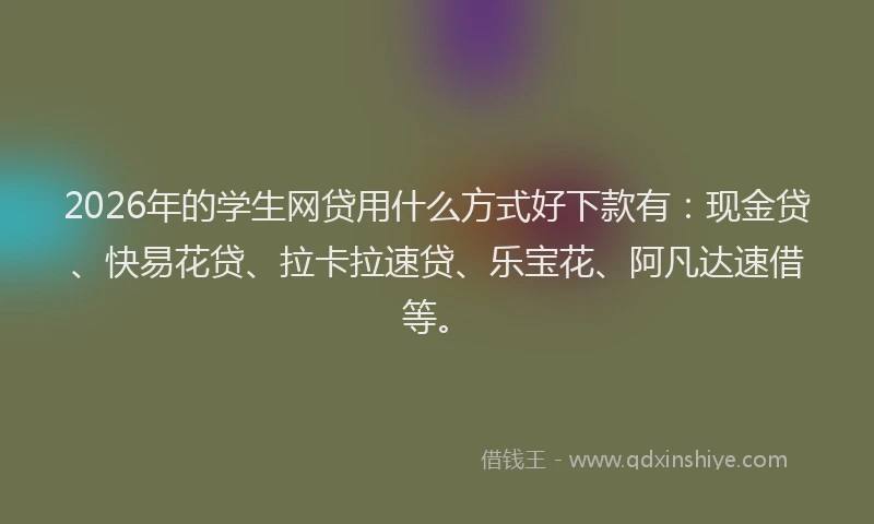2026年的学生网贷用什么方式好下款有：现金贷、快易花贷、拉卡拉速贷、乐宝花、阿凡达速借等。