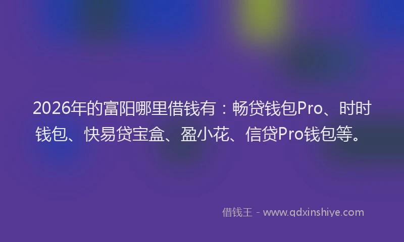 2026年的富阳哪里借钱有：畅贷钱包Pro、时时钱包、快易贷宝盒、盈小花、信贷Pro钱包等。