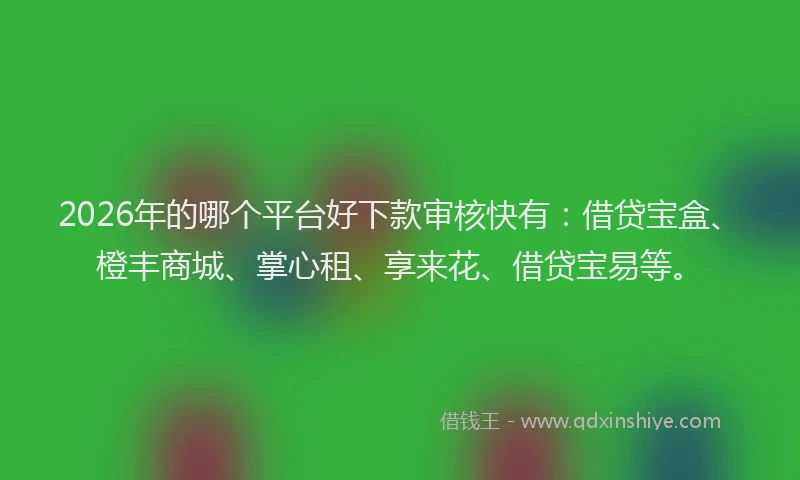 2026年的哪个平台好下款审核快有:借贷宝盒、橙丰商城、掌心租、享来花、借贷宝易等。