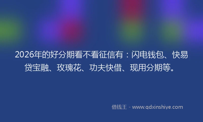 2026年的好分期看不看征信有：闪电钱包、快易贷宝融、玫瑰花、功夫快借、现用分期等。
