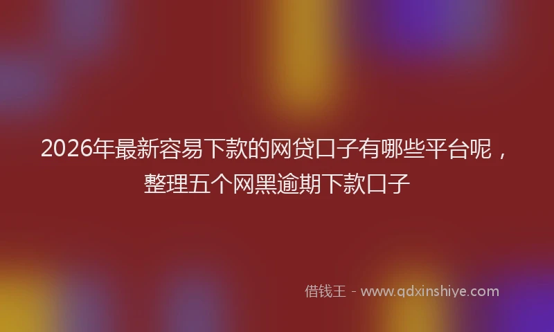 2026年最新容易下款的网贷口子有哪些平台呢，整理五个网黑逾期下款口子