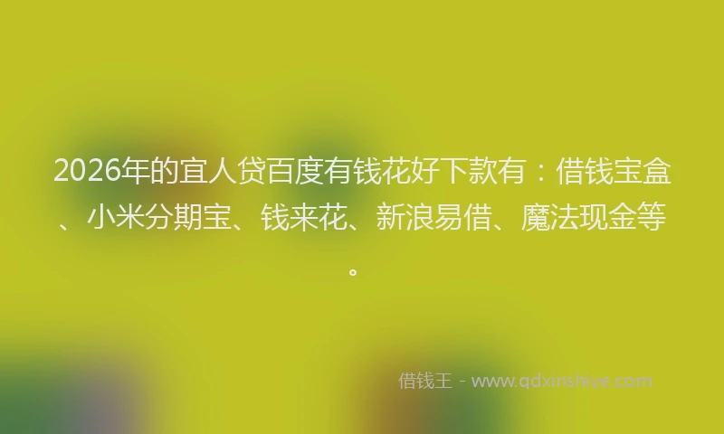 2026年的宜人贷百度有钱花好下款有：借钱宝盒、小米分期宝、钱来花、新浪易借、魔法现金等。