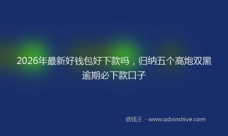 2026年最新好钱包好下款吗，归纳五个高炮双黑逾期必下款口子